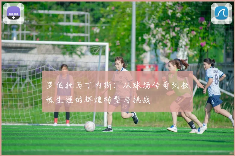 罗伯托马丁内斯：从球场传奇到教练生涯的辉煌转型与挑战