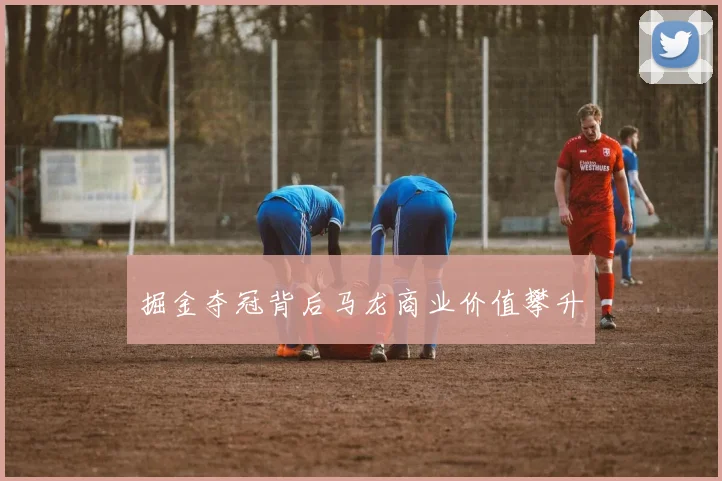 掘金夺冠背后马龙商业价值攀升