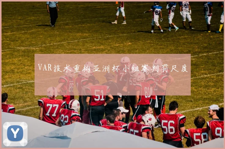 VAR技术重构亚洲杯小组赛判罚尺度