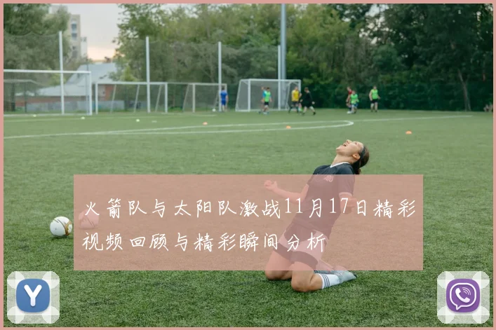 火箭队与太阳队激战11月17日精彩视频回顾与精彩瞬间分析