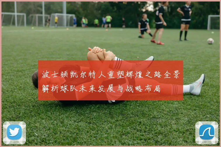 波士顿凯尔特人重塑辉煌之路全景解析球队未来发展与战略布局