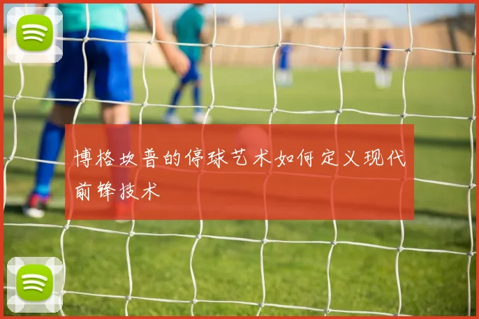 博格坎普的停球艺术如何定义现代前锋技术