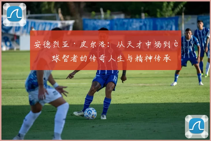 安德烈亚·皮尔洛：从天才中场到足球智者的传奇人生与精神传承