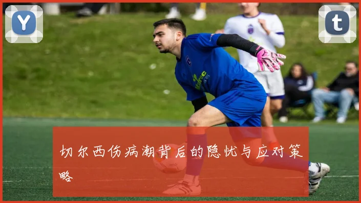 切尔西伤病潮背后的隐忧与应对策略