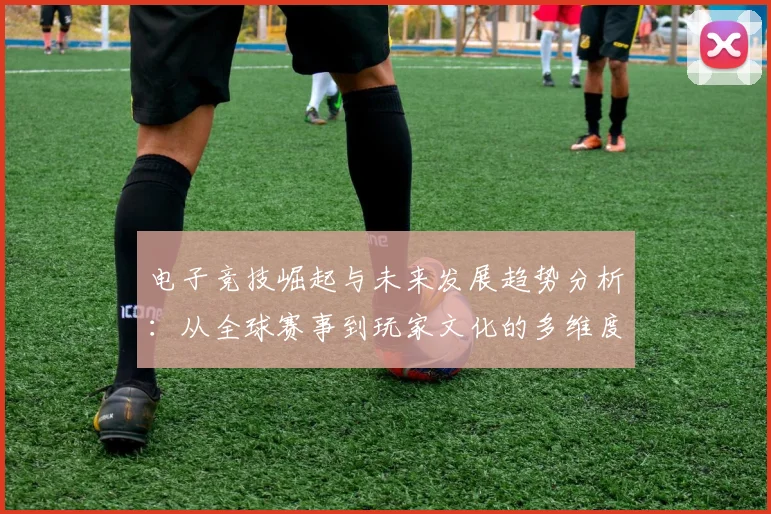 电子竞技崛起与未来发展趋势分析：从全球赛事到玩家文化的多维度探索