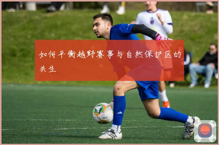 如何平衡越野赛事与自然保护区的共生
