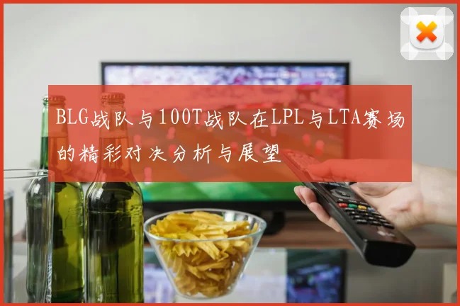 BLG战队与100T战队在LPL与LTA赛场的精彩对决分析与展望