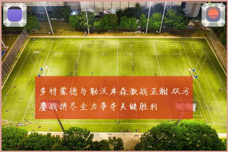 多特蒙德与勒沃库森激战正酣 双方鏖战拼尽全力争夺关键胜利