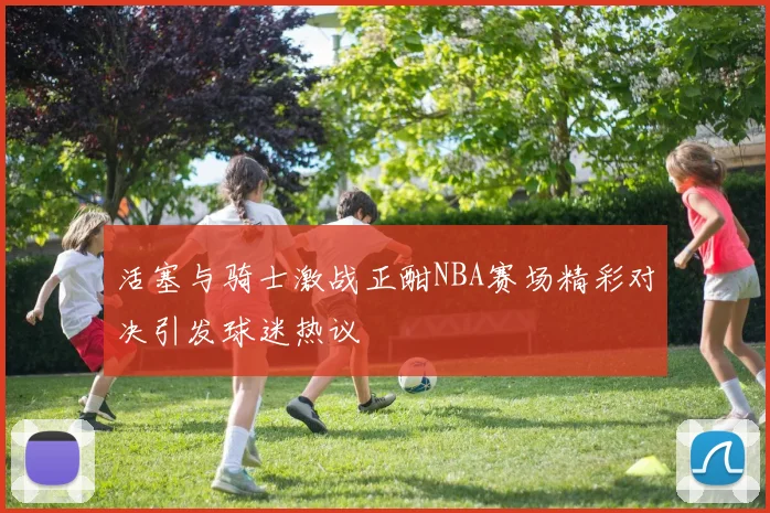 活塞与骑士激战正酣NBA赛场精彩对决引发球迷热议