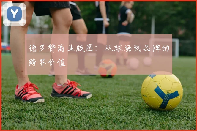 德罗赞商业版图：从球场到品牌的跨界价值
