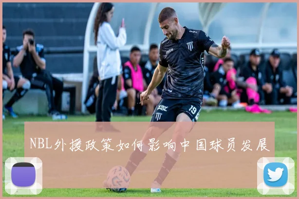 NBL外援政策如何影响中国球员发展