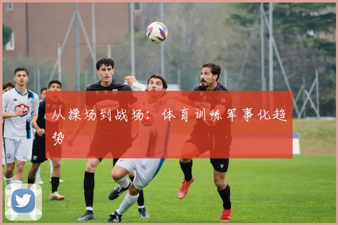 从操场到战场：体育训练军事化趋势