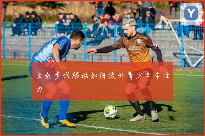 击剑步伐移动如何提升青少年专注力