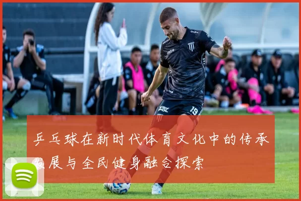 乒乓球在新时代体育文化中的传承发展与全民健身融合探索