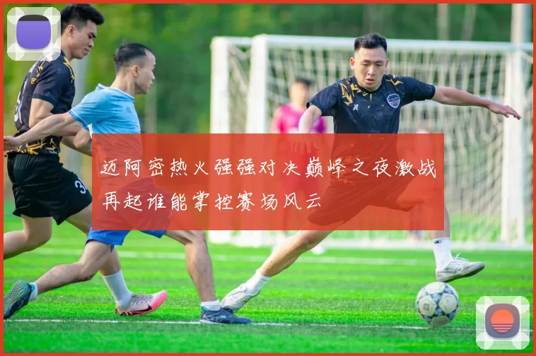 迈阿密热火强强对决巅峰之夜激战再起谁能掌控赛场风云