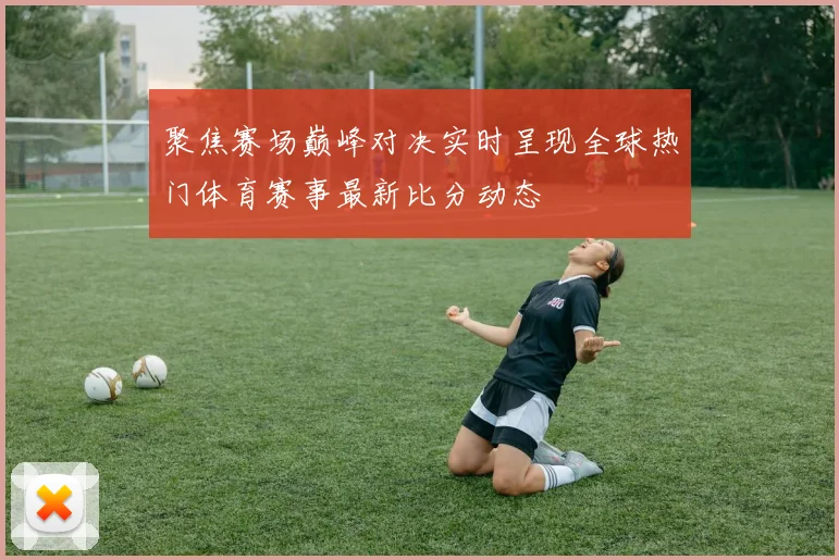 聚焦赛场巅峰对决实时呈现全球热门体育赛事最新比分动态