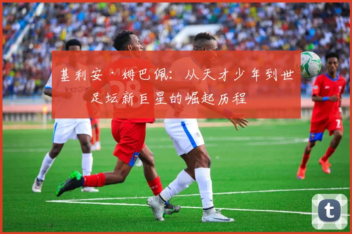 基利安·姆巴佩：从天才少年到世界足坛新巨星的崛起历程