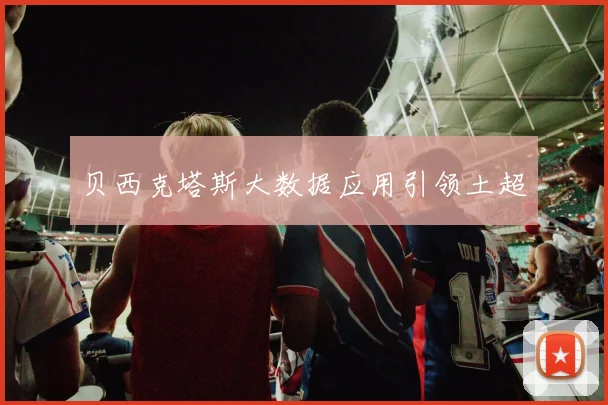 贝西克塔斯大数据应用引领土超