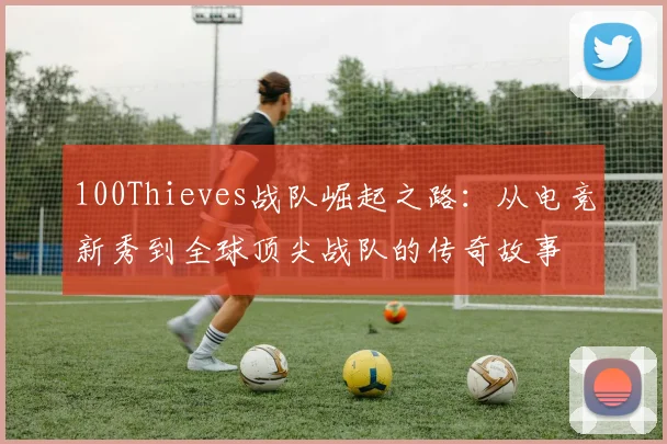 100Thieves战队崛起之路：从电竞新秀到全球顶尖战队的传奇故事