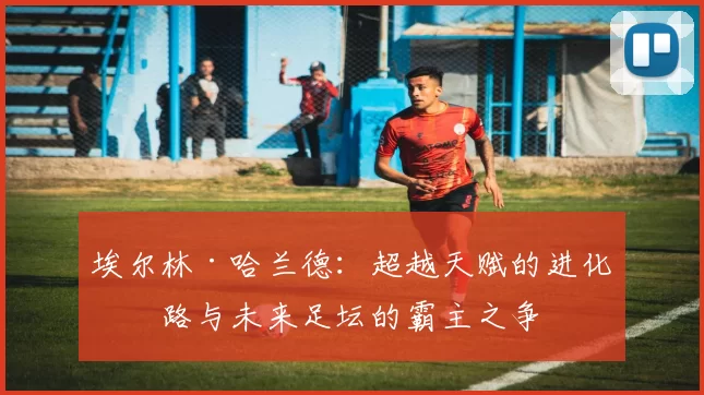 埃尔林·哈兰德：超越天赋的进化之路与未来足坛的霸主之争