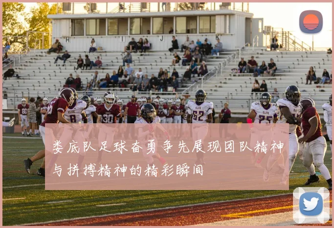 娄底队足球奋勇争先展现团队精神与拼搏精神的精彩瞬间