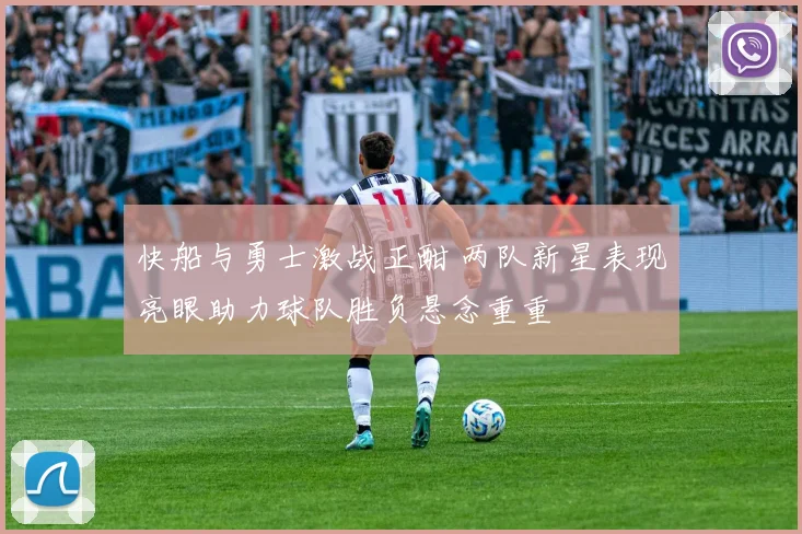 快船与勇士激战正酣 两队新星表现亮眼助力球队胜负悬念重重