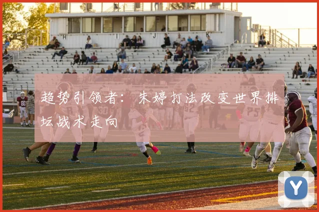 趋势引领者：朱婷打法改变世界排坛战术走向
