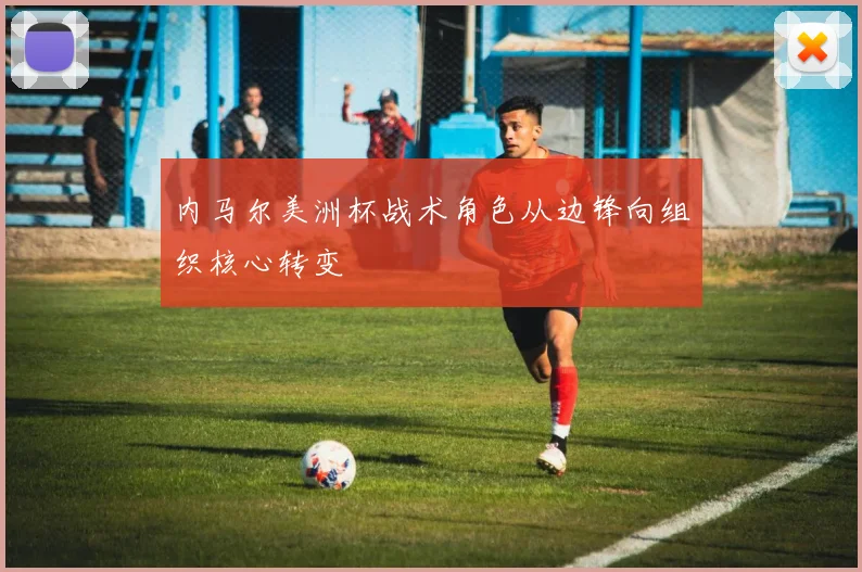 内马尔美洲杯战术角色从边锋向组织核心转变