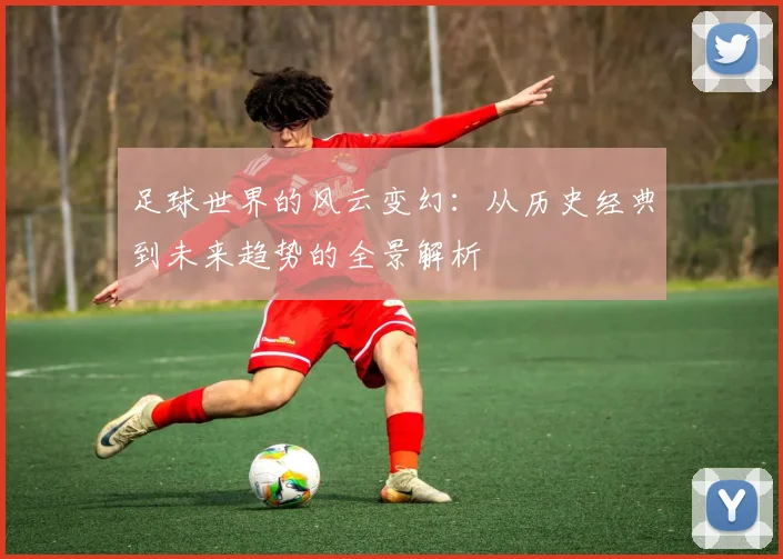 足球世界的风云变幻：从历史经典到未来趋势的全景解析